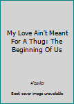 My Love Ain't Meant For A Thug: The Beginning Of Us - Book #1 of the My Love Ain't Meant For A Thug