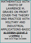 PRACTICAL MATHEMATICS WITH PHOTO OF LAWRENCE M. GRAVES ON FRONT COVER-THE THEORY AND PRACTICE WITH MILITARY AND INDUSTRIAL APPLICATIONS-BASIC ALGEBRA ISSUE 3 VOLUME 1