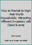 Hardcover How to Market to High-Net-Worth Households: Attracting Affluent Investors with Client Events Book