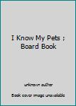 Unknown Binding I Know My Pets ; Board Book
