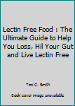 Lectin Free Food : The Ultimate Guide to Help You Loss, Hil Your Gut and Live Lectin Free