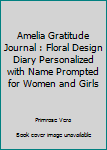 Amelia Gratitude Journal: Floral Design Diary Personalized with Name Prompted for Women and Girls (Grateful Hearts)