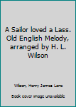 A Sailor loved a Lass. Old English Melody, arranged by H. L. Wilson