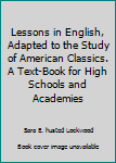 Hardcover Lessons in English, Adapted to the Study of American Classics. A Text-Book for High Schools and Academies Book
