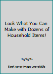 Hardcover Look What You Can Make with Dozens of Household Items! Book