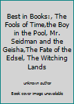Best in Books:, The Fools of Time,the Boy in the Pool, Mr. Seidman and the Geisha,The Fate of the Edsel, The Witching Lands