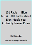 101 Facts... Elon Musk: 101 Facts about Elon Musk You Probably Never Knew