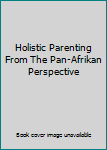 Paperback Holistic Parenting From The Pan-Afrikan Perspective Book