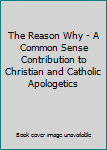 Hardcover The Reason Why - A Common Sense Contribution to Christian and Catholic Apologetics Book