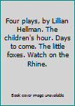 Hardcover Four plays, by Lillian Hellman. The children's hour. Days to come. The little foxes. Watch on the Rhine. Book