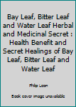 Bay Leaf, Bitter Leaf and Water Leaf Herbal and Medicinal Secret : Health Benefit and Secret Healings of Bay Leaf, Bitter Leaf and Water Leaf