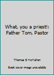 Unknown Binding What, you a priest!: Father Tom, Pastor Book