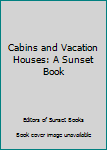 Cabins and Vacation Houses: A Sunset Book