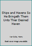 Ships and Havens So He Bringeth Them Unto Thier Desired Haven
