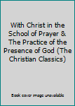 With Christ in the School of Prayer & The Practice of the Presence of God (The Christian Classics)