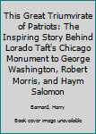 Hardcover This Great Triumvirate of Patriots: The Inspiring Story Behind Lorado Taft's Chicago Monument to George Washington, Robert Morris, and Haym Salomon Book