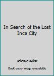In Search of the Lost Inca City