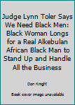 Paperback Judge Lynn Toler Says We Need Black Men: Black Woman Longs for a Real Alkebulan African Black Man to Stand Up and Handle All the Business Book