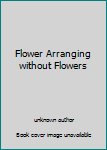 Unknown Binding Flower Arranging without Flowers Book