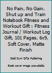 No Pain, No Gain. Shut up and Train Notebook Fitness and Workout Gift : Fitness Journal / Workout Log Gift, 101 Pages, 6x9, Soft Cover, Matte Finish