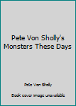 Paperback Pete Von Sholly's Monsters These Days Book