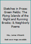 Sketches in Prose; Green Fields; The Flying Islands of the Night and Running Brooks; & Neighborly Poems