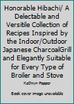 Honorable Hibachi/ A Delectable and Versitile Collection of Recipes Inspired by the Indoor/Outdoor Japanese CharcoalGrill and Elegantly Suitable for Every Type of Broiler and Stove