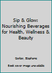 Hardcover Sip & Glow: Nourishing Beverages for Health, Wellness & Beauty Book