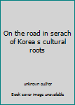 Unknown Binding On the road in serach of Korea s cultural roots Book