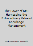 Paperback The Power of KM: Harnessing the Extraordinary Value of Knowledge Management Book