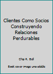 Unknown Binding Clientes Como Socios Construyendo Relaciones Perdurables [Spanish] Book