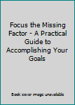 Paperback Focus the Missing Factor - A Practical Guide to Accomplishing Your Goals Book