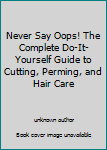 Unknown Binding Never Say Oops! The Complete Do-It-Yourself Guide to Cutting, Perming, and Hair Care Book