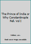 The Prince of India or Why Constantinople Fell. Vol I