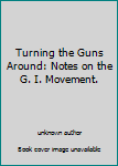 Unknown Binding Turning the Guns Around: Notes on the G. I. Movement. Book