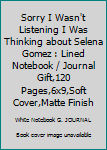 Sorry I Wasn't Listening I Was Thinking about Selena Gomez : Lined Notebook / Journal Gift,120 Pages,6x9,Soft Cover,Matte Finish