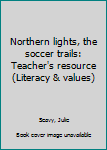 Unknown Binding Northern lights, the soccer trails: Teacher's resource (Literacy & values) Book