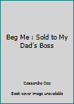 Paperback Beg Me : Sold to My Dad's Boss Book