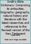 Smith's Bible Dictionary: Comprising its antiquities, biography, geography, natural history and literature with the latest researches and references to the Revised version of the New Testament