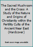 The Sacred Mushroom and the Cross: A Study of the Nature and Origins of Christianity within the Fertility Cults of the Ancient Near East (Hardcover)