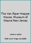 Unknown Binding The Van Riper-Hopper House, Museum of Wayne New Jersey Book