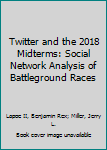 Hardcover Twitter and the 2018 Midterms: Social Network Analysis of Battleground Races Book
