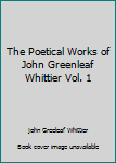 The Poetical Works of John Greenleaf Whittier Vol. 1