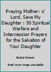 Paperback Praying Mother: o' Lord, Save My Daughter : 50 Spiritual Warfare and Intercession Prayers for the Salvation of Your Daughter Book