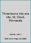 Unknown Binding Three towns into one city: St. Cloud, Minnesota Book