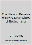 Hardcover The Life and Remains of Henry Kirke White, of Nottingham,: Book