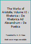 The Works of Aristotle, Volume XI : Rhetorica : De Rhetorica Ad Alexandrum : De Poetica