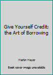 Hardcover Give Yourself Credit; the Art of Borrowing Book