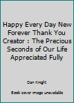 Paperback Happy Every Day New Forever Thank You Creator : The Precious Seconds of Our Life Appreciated Fully Book