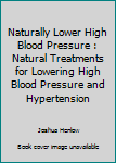 Paperback Naturally Lower High Blood Pressure : Natural Treatments for Lowering High Blood Pressure and Hypertension Book